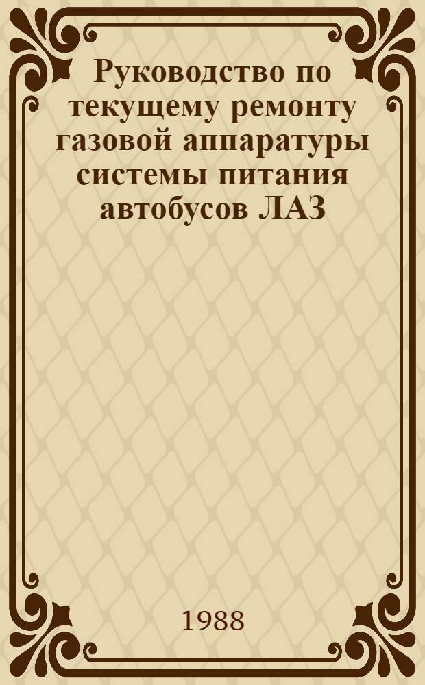 Руководство по текущему ремонту газовой аппаратуры системы питания автобусов ЛАЗ, работающих на сжатом природном газе : (Цеховые работы) : РТ-200-РСФСР-15-0122-87 : Утв. М-вом автомоб. трансп. РСФСР 30.12.87 : Введ. впервые : Срок действия с 01.07.88