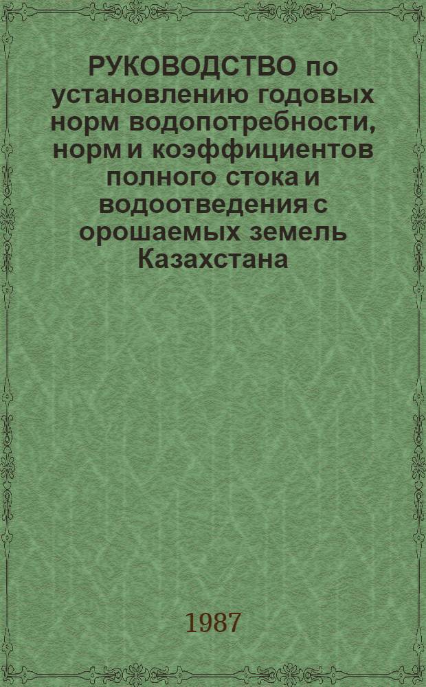 РУКОВОДСТВО по установлению годовых норм водопотребности, норм и коэффициентов полного стока и водоотведения с орошаемых земель Казахстана (нерисовые севообороты) : Утв. Науч.-техн. советом Минводхоза КазССР 28.11.86
