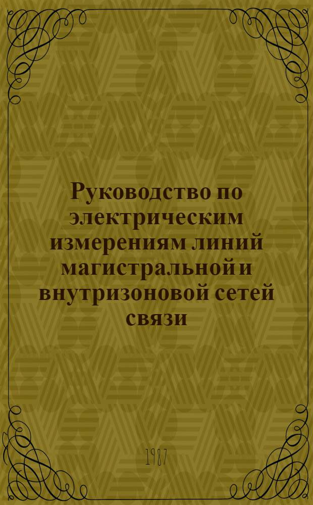 Руководство по электрическим измерениям линий магистральной и внутризоновой сетей связи : Утв. ГУМТС (Гл. упр. линейн.-кабел. и радиорелейн. сооружений связи) М-ва связи СССР 25.07.86