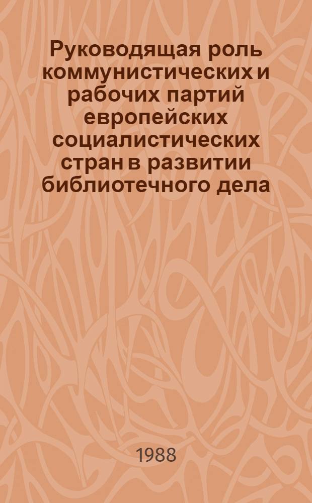 Руководящая роль коммунистических и рабочих партий европейских социалистических стран в развитии библиотечного дела : Выбороч. аннотир. библиогр. указ., 1982-1987