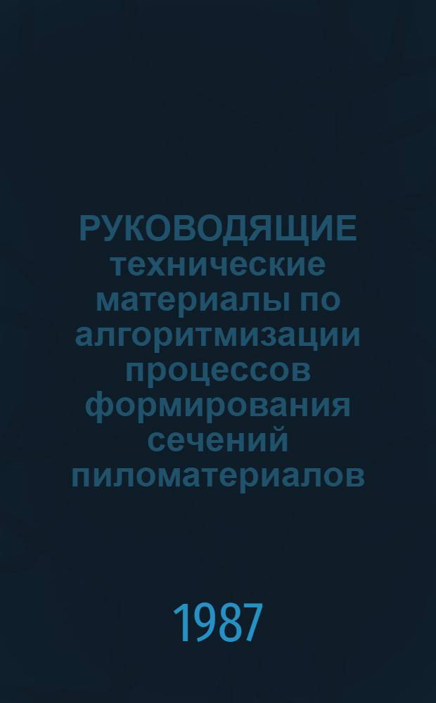 РУКОВОДЯЩИЕ технические материалы по алгоритмизации процессов формирования сечений пиломатериалов : Утв. Техн. упр. Минлесбумпрома СССР 29.12.86