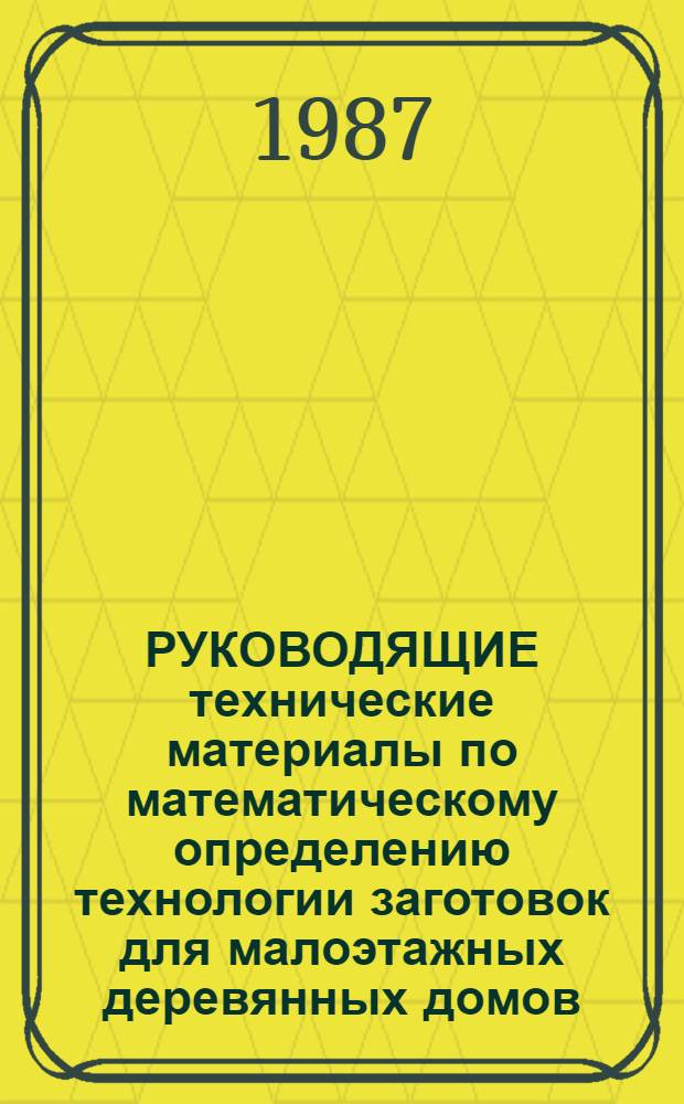 РУКОВОДЯЩИЕ технические материалы по математическому определению технологии заготовок для малоэтажных деревянных домов : (Инструкция) : Утв. Минлесбумпромом СССР 17.12.85
