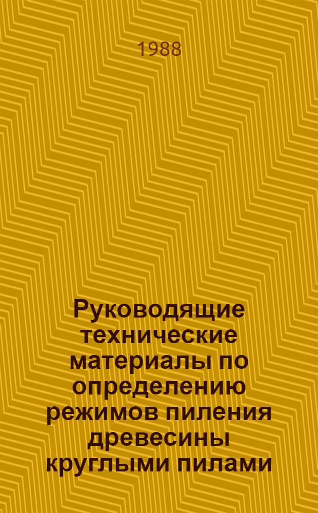 Руководящие технические материалы по определению режимов пиления древесины круглыми пилами : Утв. Минлеспромом СССР 13.04.86