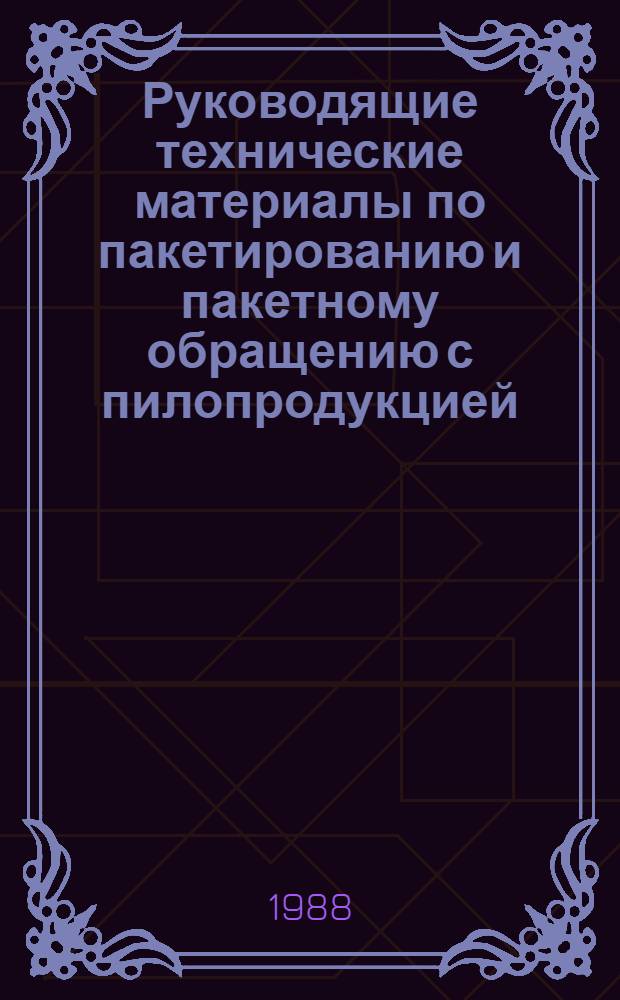 Руководящие технические материалы по пакетированию и пакетному обращению с пилопродукцией : Утв. М-вом лесн., целлюлоз.-бум. и деревообраб. пром-сти СССР 02.02.88 : Ввод в действие с 01.07.88