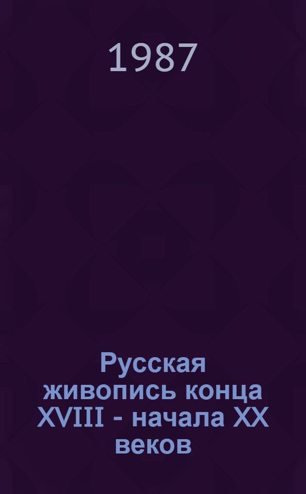 Русская живопись конца XVIII - начала XX веков : Из собр. КГМИИ : Каталог