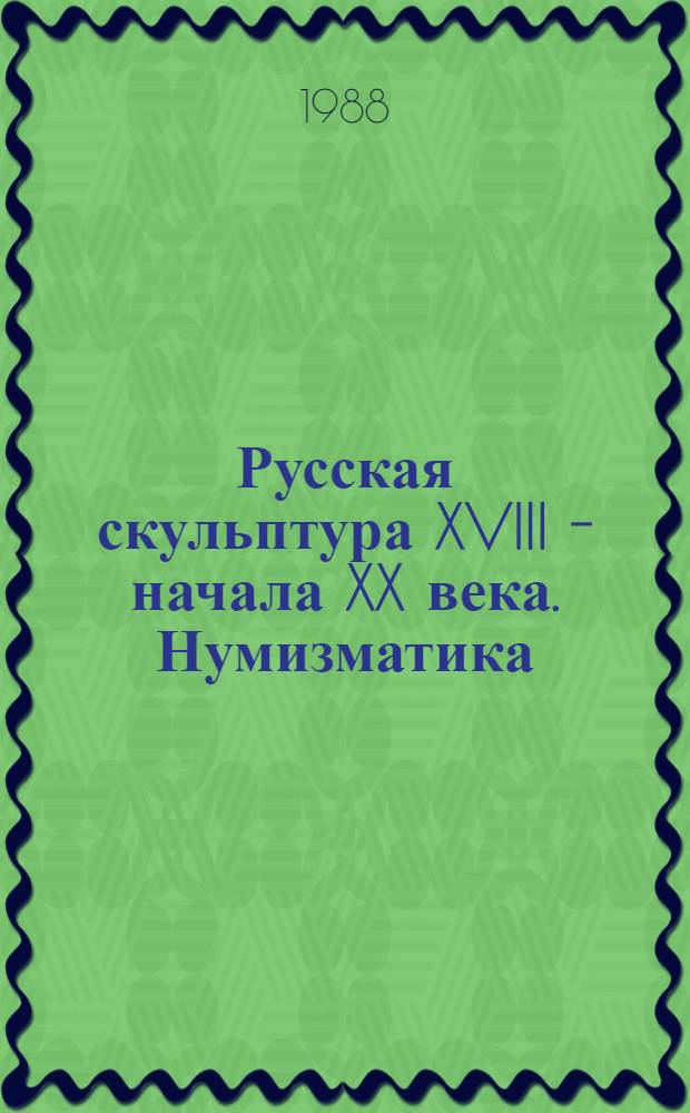 Русская скульптура XVIII - начала XX века. Нумизматика : Новые поступления (1977-1987) : Кат. выст.