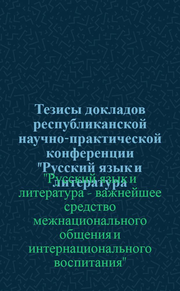 Тезисы докладов республиканской научно-практической конференции "Русский язык и литература - важнейшее средство межнационального общения и интернационального воспитания"