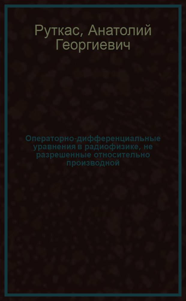 Операторно-дифференциальные уравнения в радиофизике, не разрешенные относительно производной : Автореф. дис. на соиск. учен. степ. д-ра физ.-мат. наук : (01.04.03; 01.01.02)