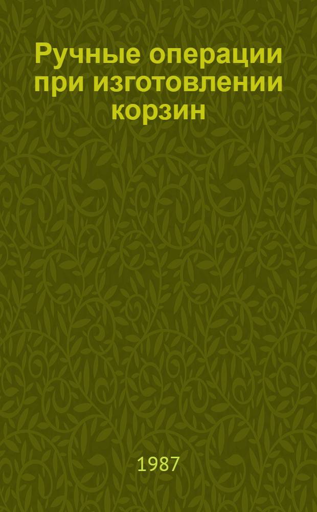 Ручные операции при изготовлении корзин : Мелкосер. пр-во : Отрасл. нормативы времени : Утв. М-вом электротехн. пром-сти СССР 14.10.86 : Срок действия до 1989 г.