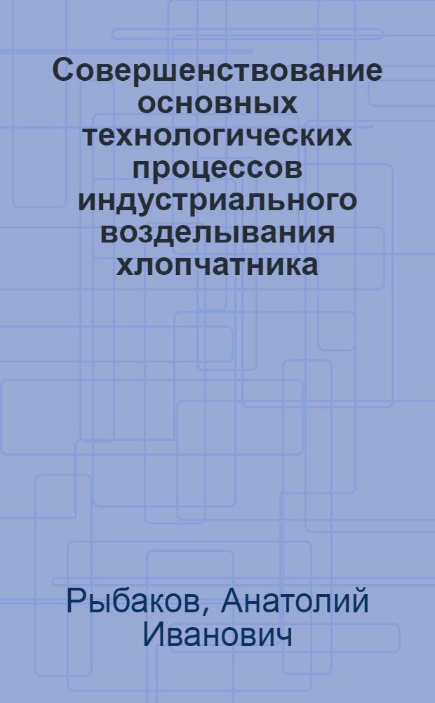 Совершенствование основных технологических процессов индустриального возделывания хлопчатника