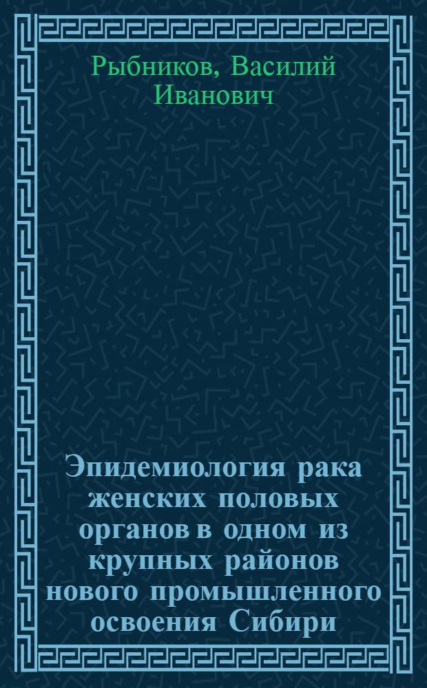 Эпидемиология рака женских половых органов в одном из крупных районов нового промышленного освоения Сибири - Томской области : (Материалы к этиологии опухолей человека, диагностике, профилактике и орг. противораковой борьбы) : Автореф. дис. на соиск. учен. степ. д-ра мед. наук : (14.00.14)