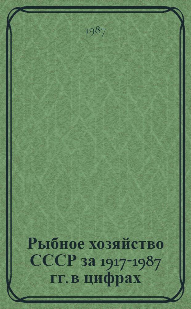 Рыбное хозяйство СССР за 1917-1987 гг. в цифрах : Стат. справочник