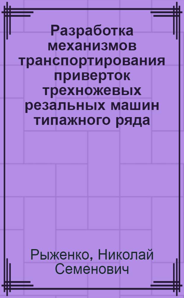 Разработка механизмов транспортирования приверток трехножевых резальных машин типажного ряда : Автореф. дис. на соиск. учен. степ. канд. техн. наук : (05.02.15)
