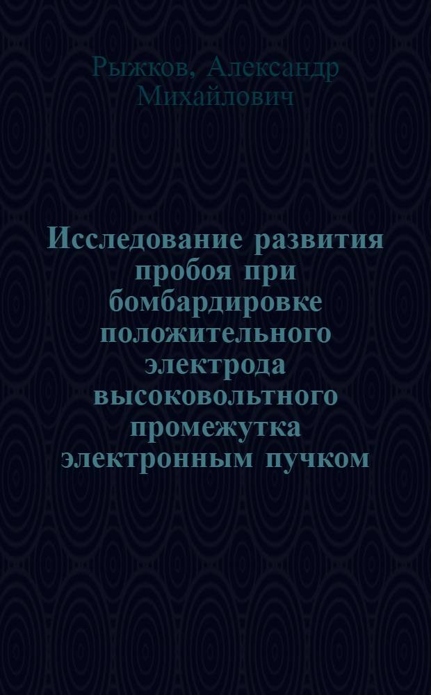 Исследование развития пробоя при бомбардировке положительного электрода высоковольтного промежутка электронным пучком (в целях разработки управляемых разрядников) : Автореф. дис. на соиск. учен. степ. канд. техн. наук : (05.27.02)