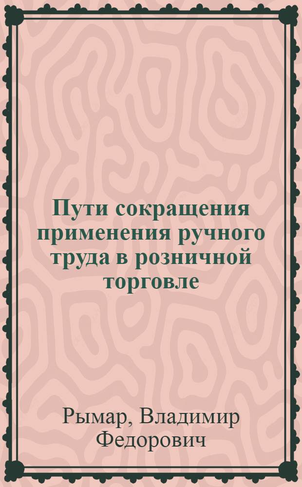 Пути сокращения применения ручного труда в розничной торговле : Автореф. дис. на соиск. учен. степ. канд. экон. наук : (08.00.25)