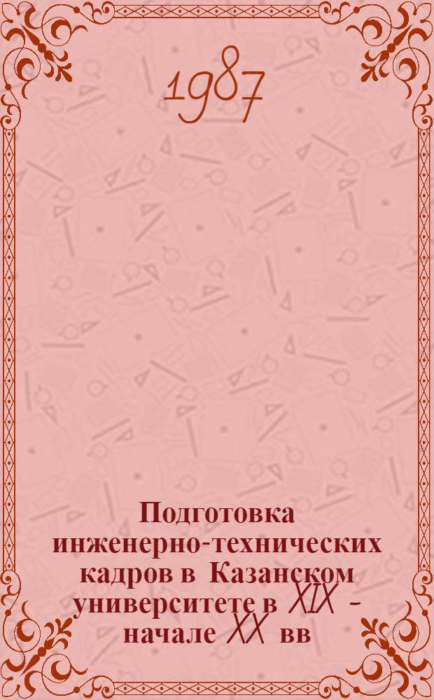 Подготовка инженерно-технических кадров в Казанском университете в XIX - начале XX вв. : Автореф. дис. на соиск. учен. степ. канд. ист. наук : (07.00.02)