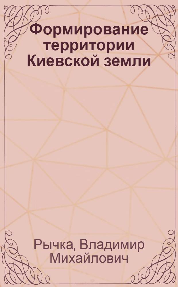 Формирование территории Киевской земли (IX - первая треть XII в.)