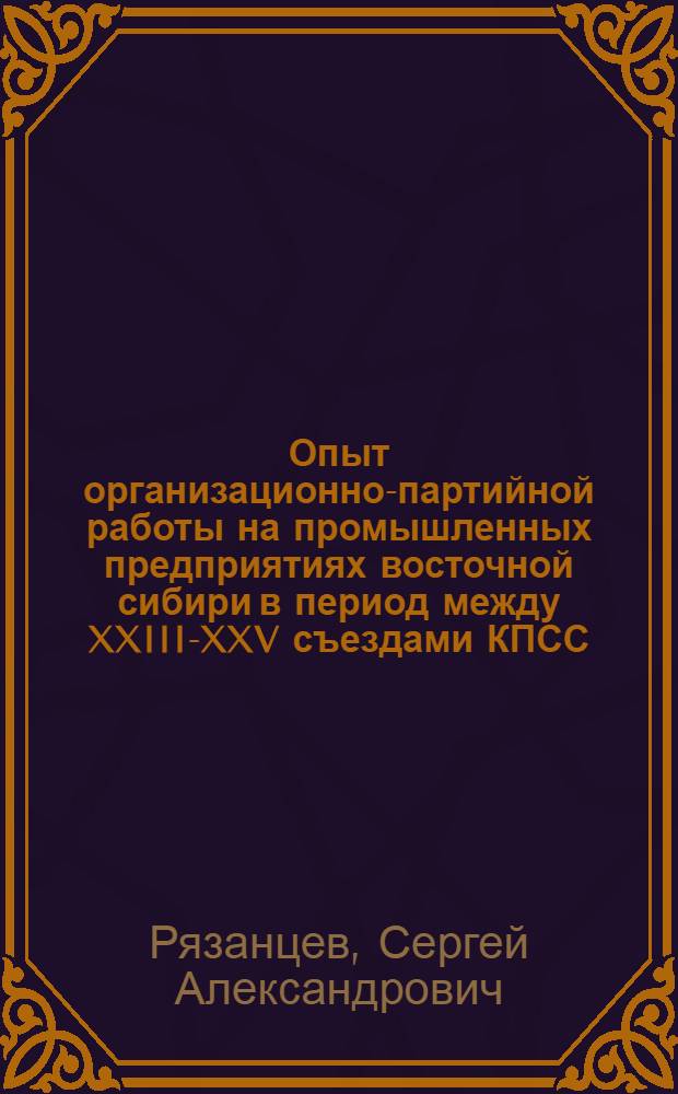 Опыт организационно-партийной работы на промышленных предприятиях восточной сибири в период между XXIII-XXV съездами КПСС : Автореф. дис. на соиск. учен. степ. к. ист. н