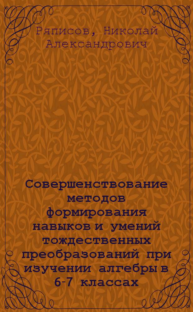 Совершенствование методов формирования навыков и умений тождественных преобразований при изучении алгебры в 6-7 классах : Автореф. дис. на соиск. учен. степ. канд. пед. наук : (13.00.02)