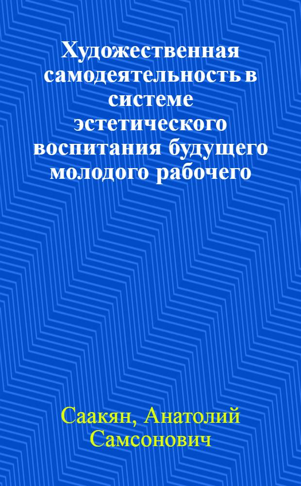 Художественная самодеятельность в системе эстетического воспитания будущего молодого рабочего : (На опыте СПТУ АрмССР) : Автореф. дис. на соиск. учен. степ. канд. пед. наук : (13.00.01)