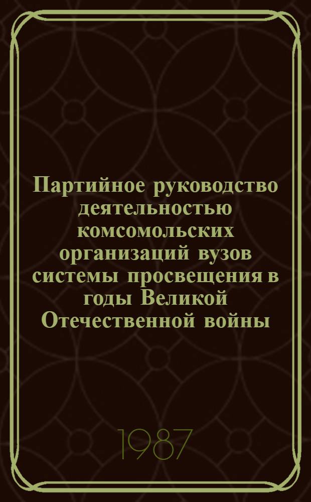 Партийное руководство деятельностью комсомольских организаций вузов системы просвещения в годы Великой Отечественной войны : (На материалах Моск. гор. и обл. парт. орг.) : Автореф. дис. на соиск. учен. степ. канд. ист. наук : (07.00.01)