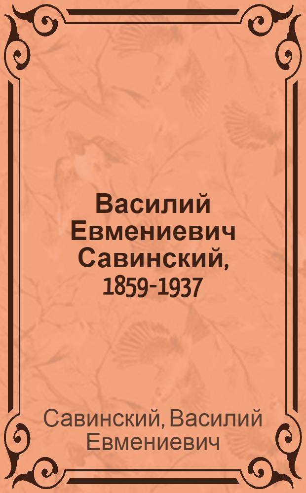 Василий Евмениевич Савинский, 1859-1937 : Путь к мастерству : Выст. произведений из фондов н.-и. музея Акад. художеств СССР и собрания Т.В. Савинской : Каталог