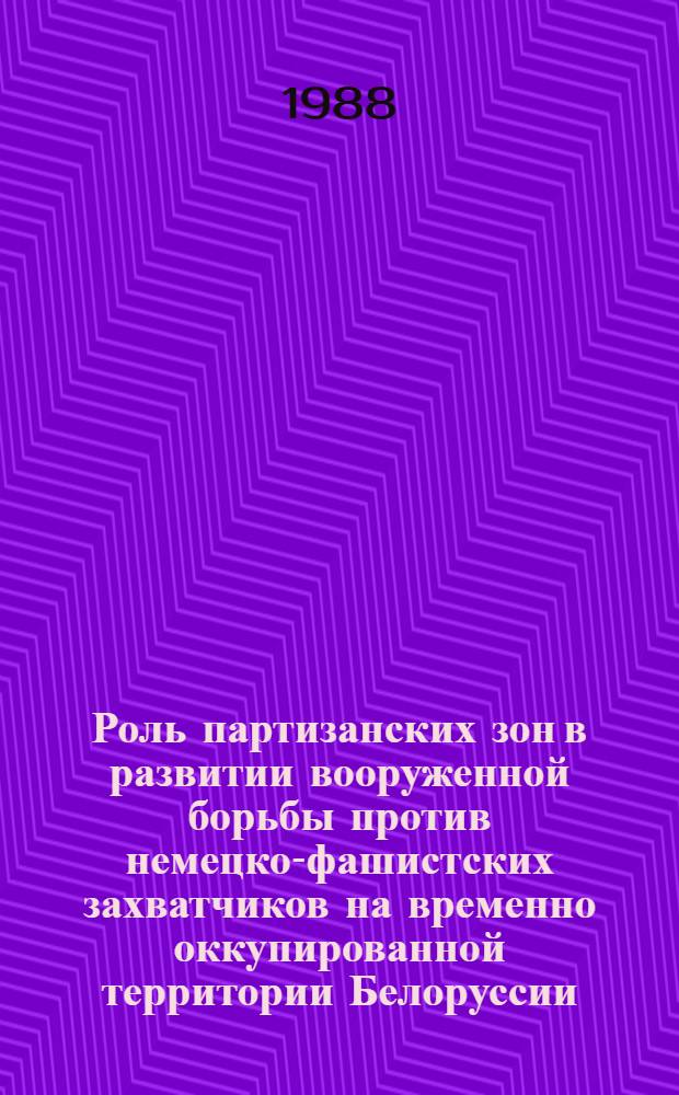 Роль партизанских зон в развитии вооруженной борьбы против немецко-фашистских захватчиков на временно оккупированной территории Белоруссии (июнь 1941 - июль 1944 гг.) : Автореф. дис. на соиск. учен. степ. канд. ист. наук : (07.00.02)
