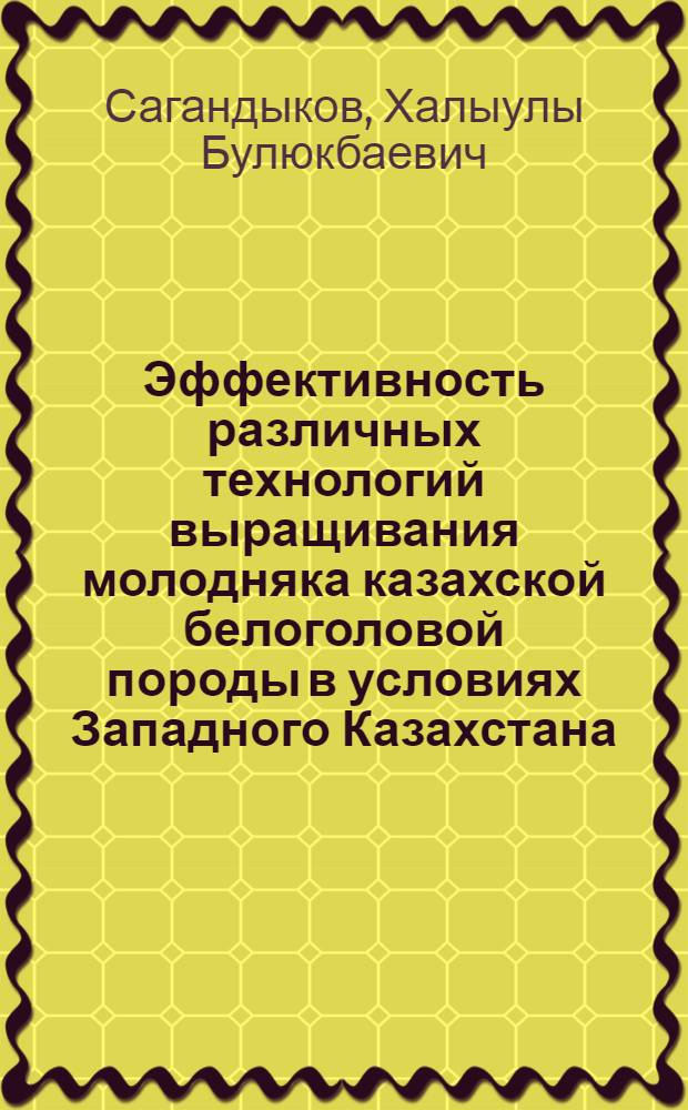 Эффективность различных технологий выращивания молодняка казахской белоголовой породы в условиях Западного Казахстана : Автореф. дис. на соиск. учен. степ. канд. с.-х. наук : (06.02.04)