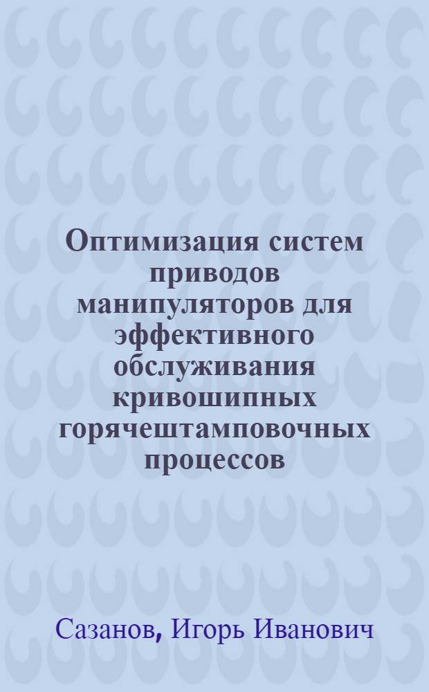 Оптимизация систем приводов манипуляторов для эффективного обслуживания кривошипных горячештамповочных процессов : Автореф. дис. на соиск. учен. степ. канд. техн. наук : (05.02.03; 05.03.05)
