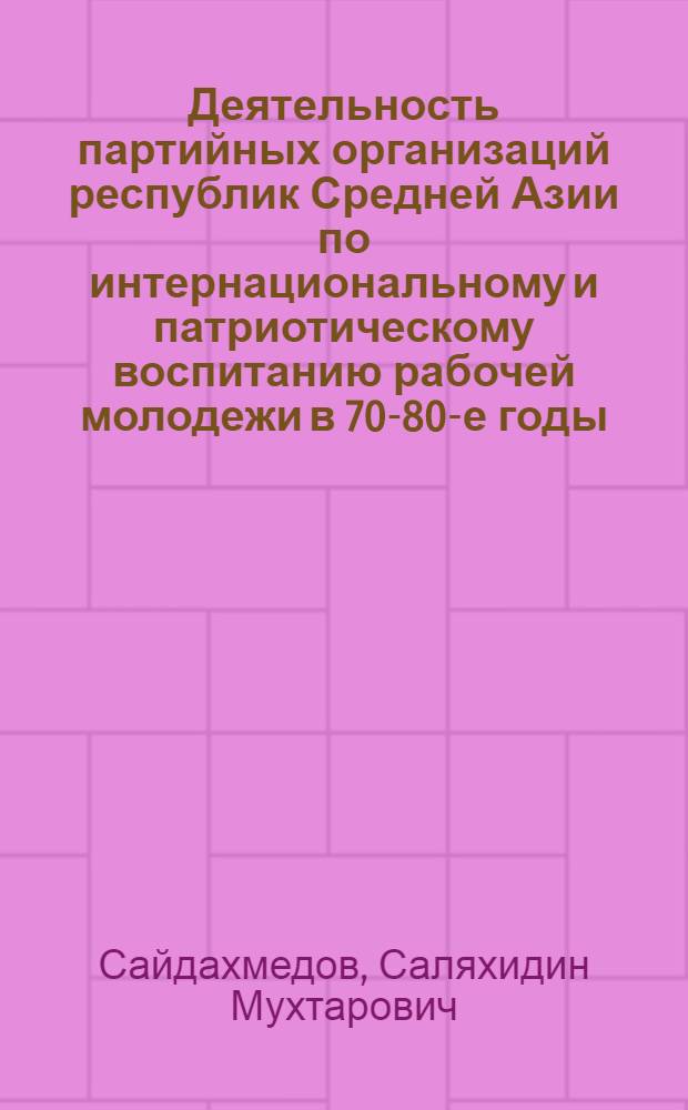 Деятельность партийных организаций республик Средней Азии по интернациональному и патриотическому воспитанию рабочей молодежи в 70-80-е годы : Автореф. дис. на соиск. учен. степ. канд. ист. наук : (07.00.01)