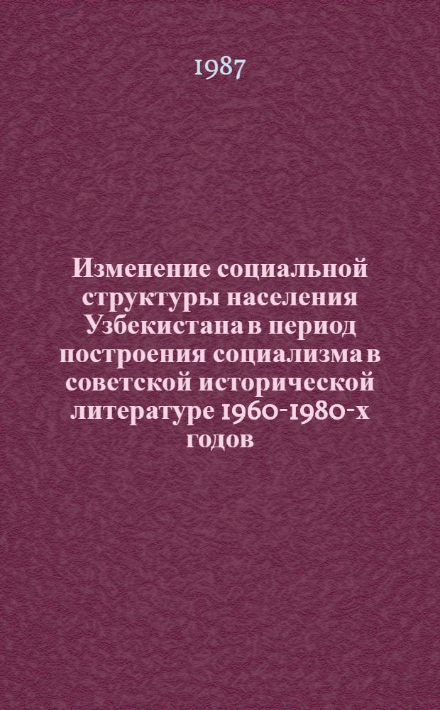 Изменение социальной структуры населения Узбекистана в период построения социализма в советской исторической литературе 1960-1980-х годов : Автореф. дис. на соиск. учен. степ. канд. ист. наук : (07.00.02)