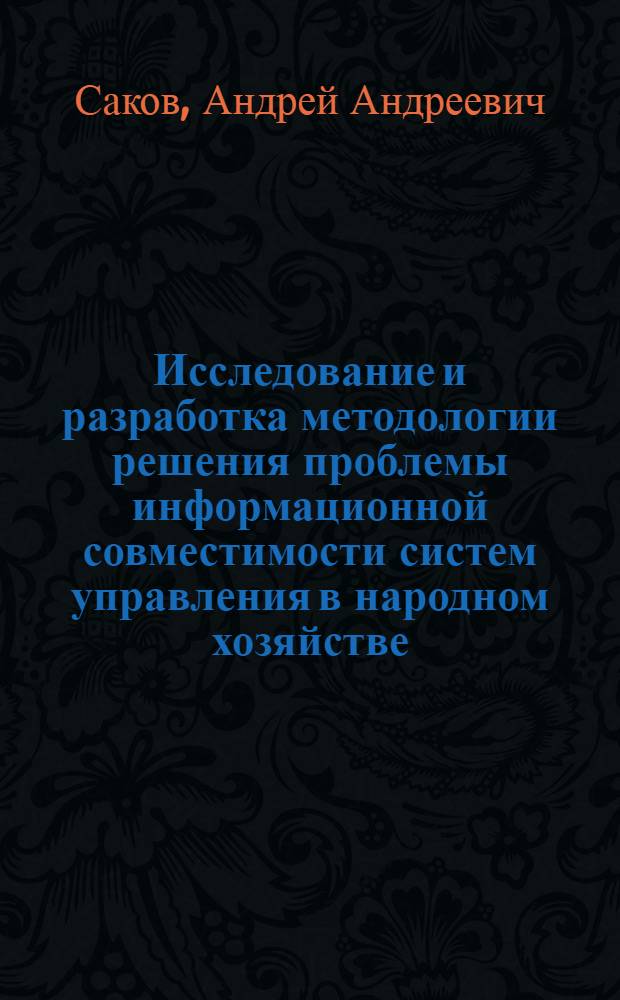 Исследование и разработка методологии решения проблемы информационной совместимости систем управления в народном хозяйстве : Автореф. дис. на соиск. учен. степ. д-ра экон. наук : (08.00.13)