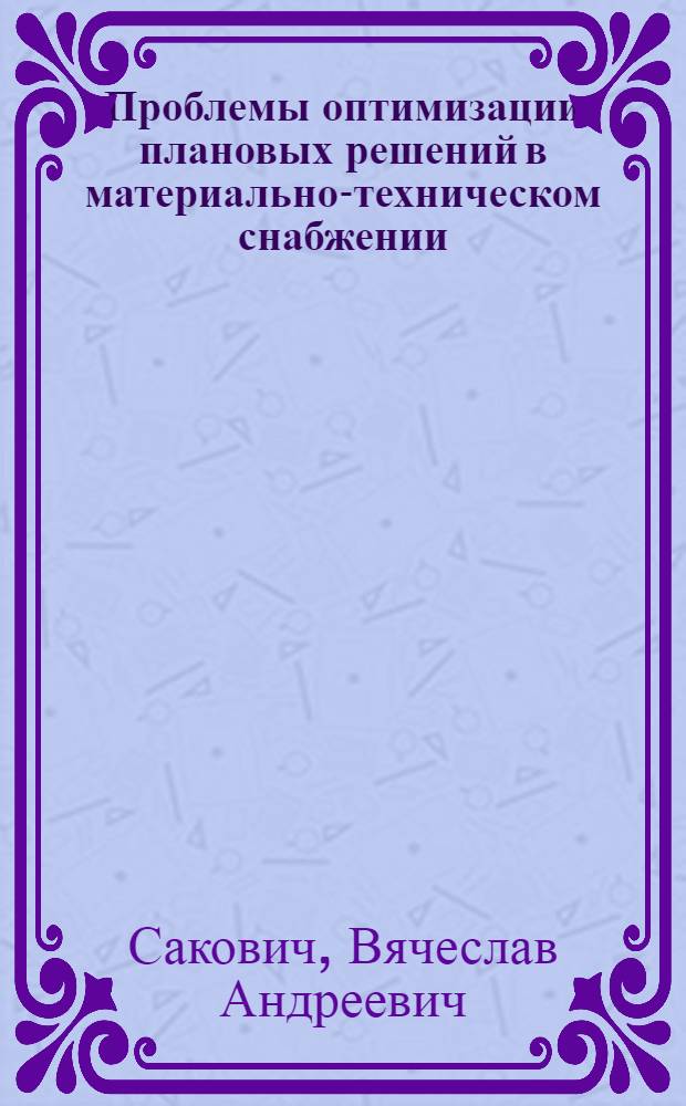 Проблемы оптимизации плановых решений в материально-техническом снабжении : (На прим. систем материально-техн. обеспечения и комплектации строит. комплексов БССР) : Автореф. дис. на соиск. учен. степ. д-ра экон. наук : (08.00.13)