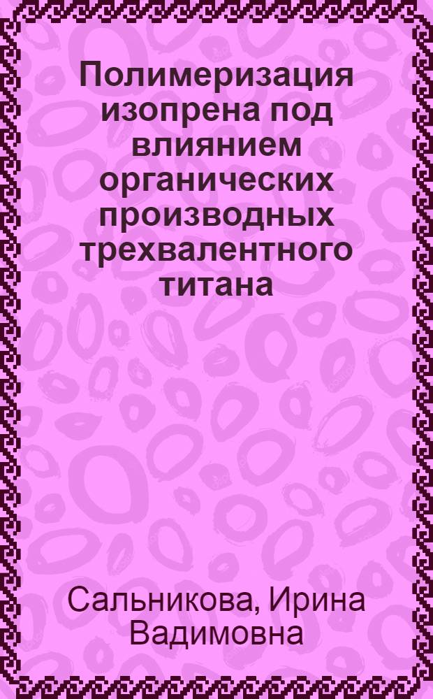 Полимеризация изопрена под влиянием органических производных трехвалентного титана : Автореф. дис. на соиск. учен. степ. канд. хим. наук : (02.00.06)