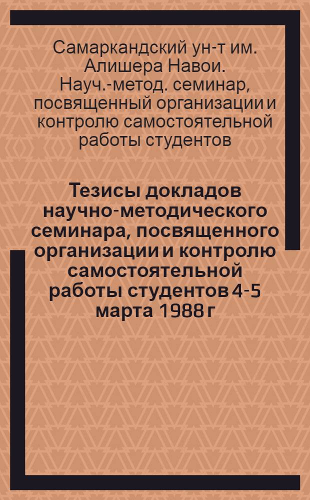 Тезисы докладов научно-методического семинара, посвященного организации и контролю самостоятельной работы студентов [4-5 марта 1988 г.]