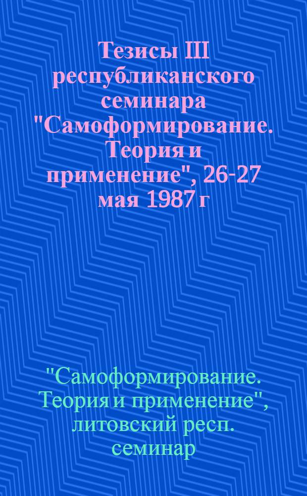 Тезисы III республиканского семинара "Самоформирование. Теория и применение", 26-27 мая 1987 г.