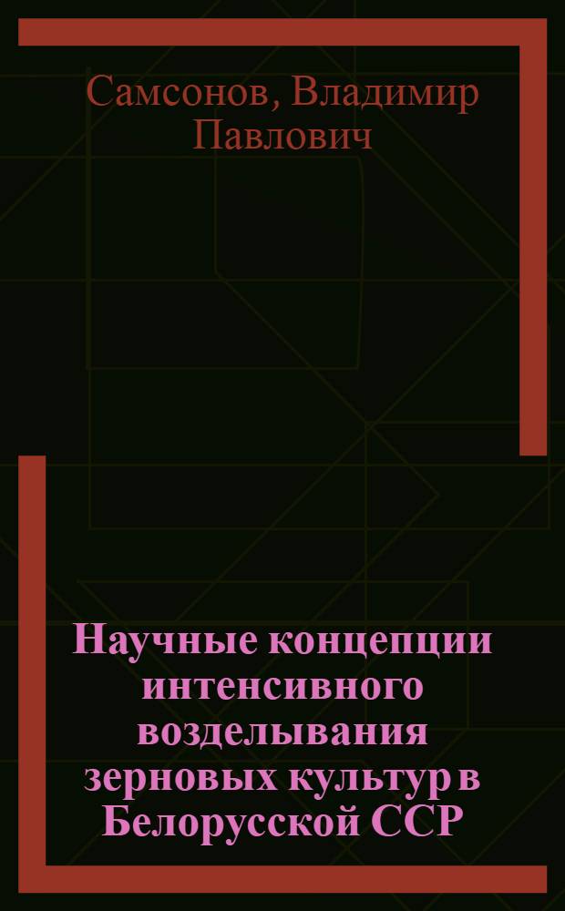 Научные концепции интенсивного возделывания зерновых культур в Белорусской ССР : Автореф. дис. на соиск. учен. степ. д. с.-х. н