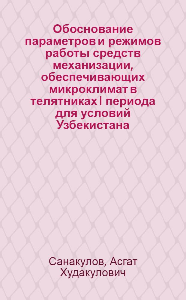 Обоснование параметров и режимов работы средств механизации, обеспечивающих микроклимат в телятниках I периода для условий Узбекистана : Автореф. дис. на соиск. учен. степ. канд. техн. наук : (05.20.01)