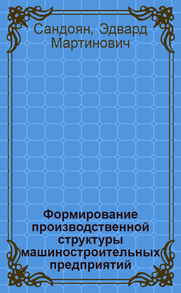 Формирование производственной структуры машиностроительных предприятий (объединений) в условиях ускорения научно-технического прогресса : (На прим. станкостроения АрмССР) : Автореф. дис. на соиск. учен. степ. к. э. н