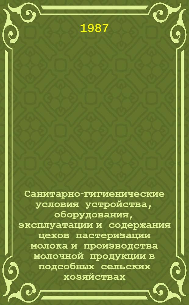 Санитарно-гигиенические условия устройства, оборудования, эксплуатации и содержания цехов пастеризации молока и производства молочной продукции в подсобных сельских хозяйствах : (Метод. рекомендации)