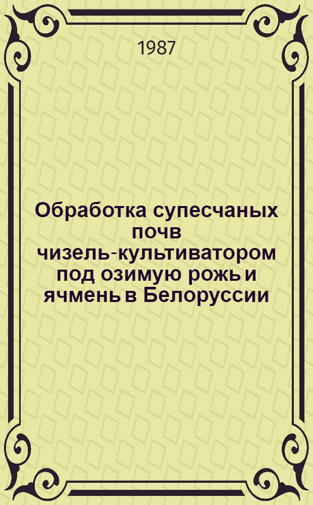 Обработка супесчаных почв чизель-культиватором под озимую рожь и ячмень в Белоруссии : Автореф. дис. на соиск. учен. степ. канд. с.-х. наук : (06.01.01)