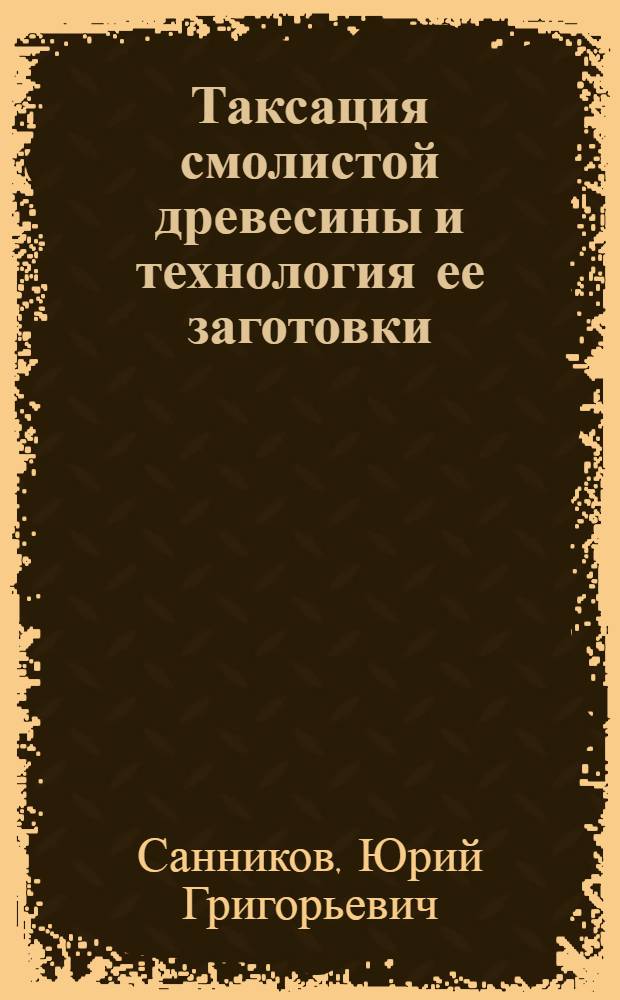 Таксация смолистой древесины и технология ее заготовки : Учеб. пособие для техникумов