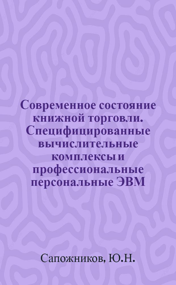 Современное состояние книжной торговли. [Специфицированные вычислительные комплексы и профессиональные персональные ЭВМ