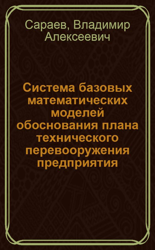 Система базовых математических моделей обоснования плана технического перевооружения предприятия : Автореф. дис. на соиск. учен. степ. канд. экон. наук : (08.00.13)