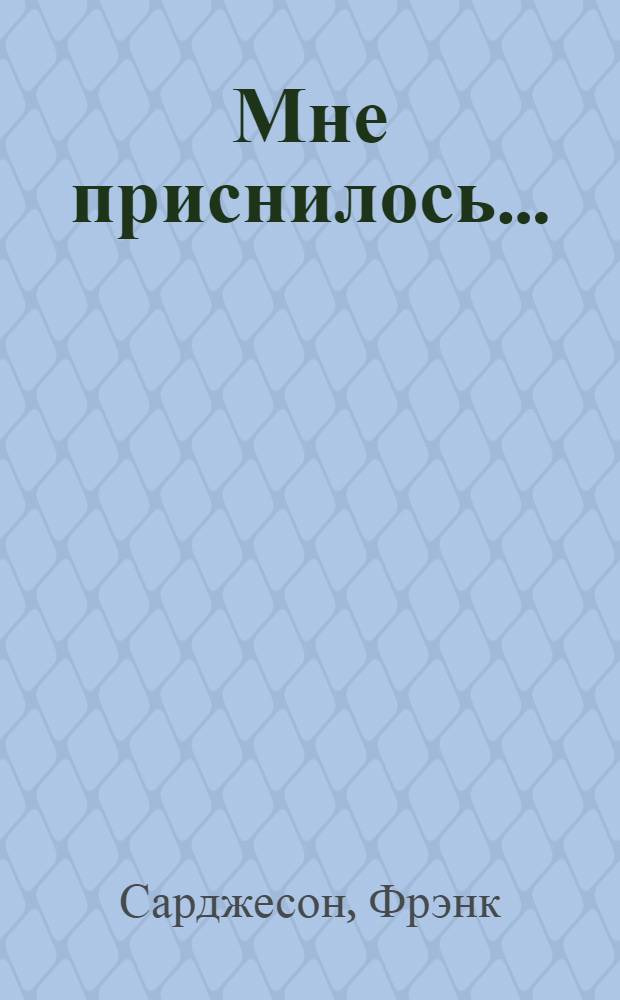 Мне приснилось...: Роман; В то лето: Повесть; Одного раза достаточно; Более чем достаточно: Воспоминания; Рассказы: Пер. с англ. / Фрэнк Сарджесон; Сост. и авт. предисл. И. Левидова; Худож. В.Г. Алексеев