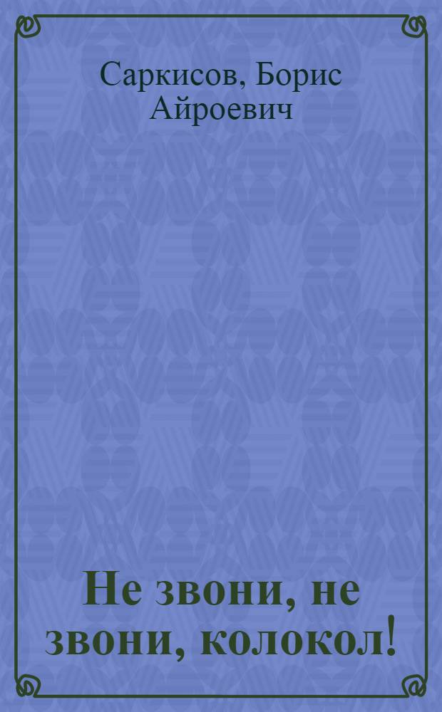 Не звони, не звони, колокол! : О рев. и боевой славе арм. села Чардахлы Шамхор. р-на АзССР