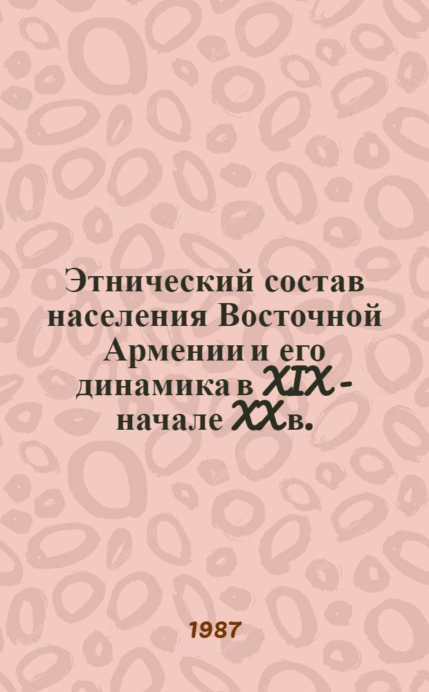 Этнический состав населения Восточной Армении и его динамика в XIX - начале XX в. (в пределах границ АрмССР) : (Этнодемогр. исслед.) : Автореф. дис. на соиск. учен. степ. канд. ист. наук : (07.00.07)