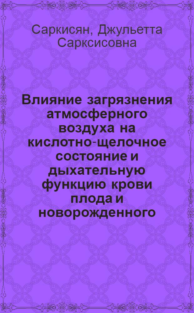 Влияние загрязнения атмосферного воздуха на кислотно-щелочное состояние и дыхательную функцию крови плода и новорожденного : Автореф. дис. на соиск. учен. степ. к. м. н