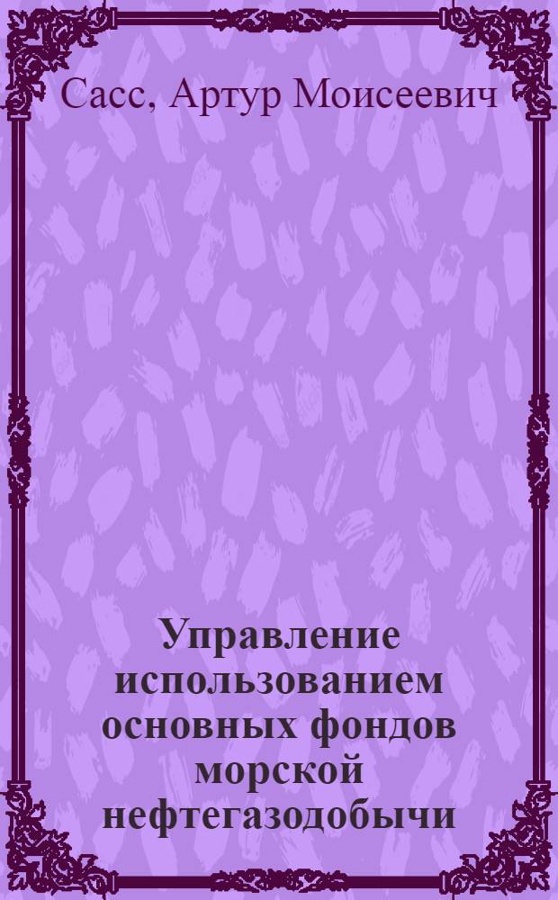 Управление использованием основных фондов морской нефтегазодобычи : (Соверш. экон. механизма и орг. структуры) : Автореф. дис. на соиск. учен. степ. канд. экон. наук : (08.00.21)
