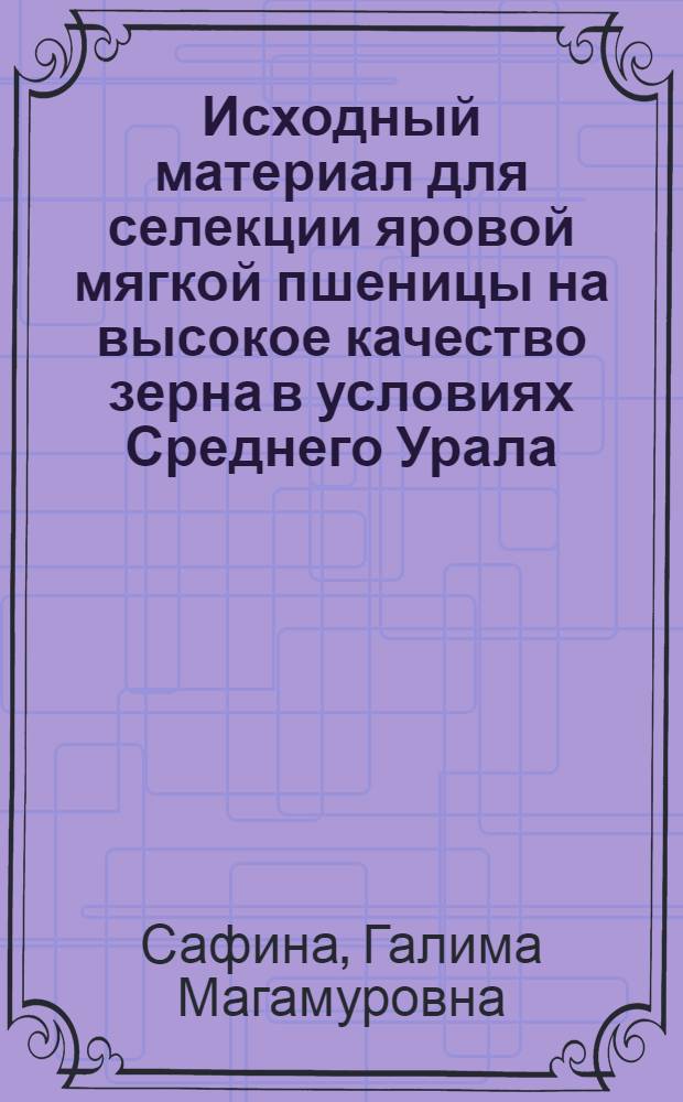 Исходный материал для селекции яровой мягкой пшеницы на высокое качество зерна в условиях Среднего Урала : Автореф. дис. на соиск. учен. степ. канд. с.-х. наук : (06.01.05)